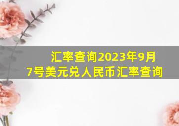 汇率查询2023年9月7号美元兑人民币汇率查询