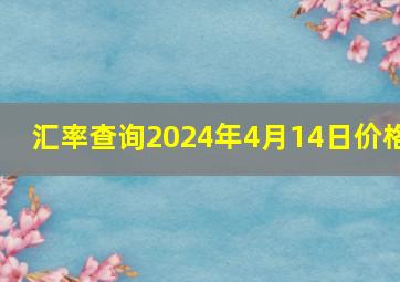 汇率查询2024年4月14日价格