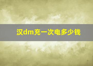 汉dm充一次电多少钱