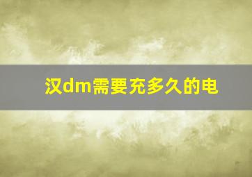 汉dm需要充多久的电