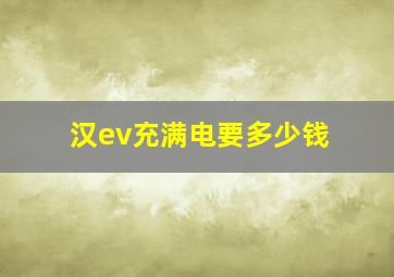 汉ev充满电要多少钱