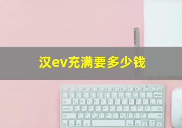 汉ev充满要多少钱