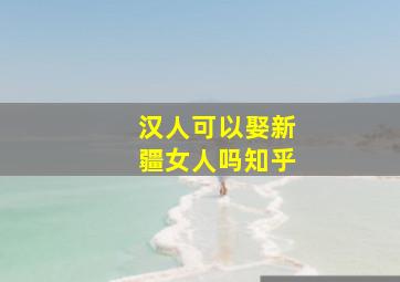 汉人可以娶新疆女人吗知乎