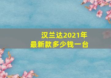 汉兰达2021年最新款多少钱一台