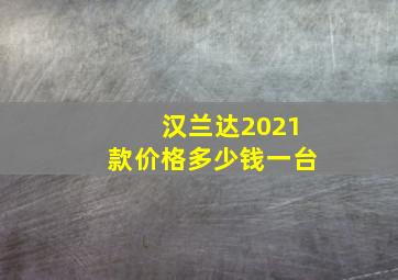 汉兰达2021款价格多少钱一台