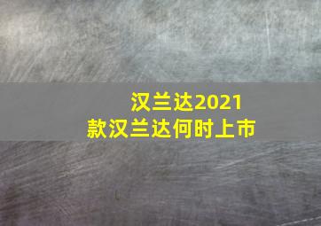 汉兰达2021款汉兰达何时上市