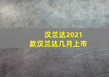 汉兰达2021款汉兰达几月上市