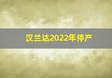 汉兰达2022年停产