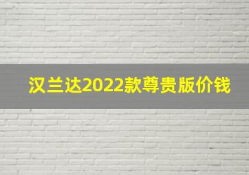 汉兰达2022款尊贵版价钱