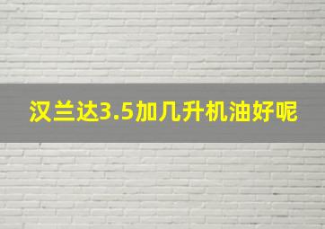 汉兰达3.5加几升机油好呢