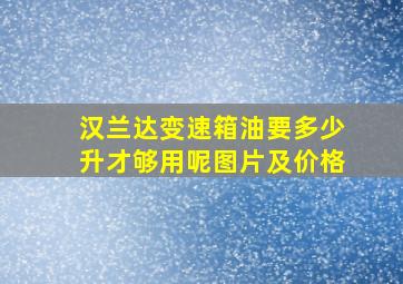 汉兰达变速箱油要多少升才够用呢图片及价格