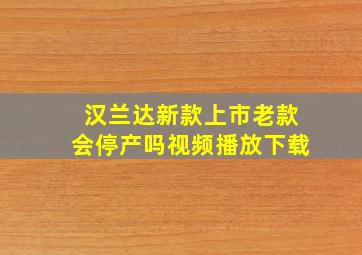 汉兰达新款上市老款会停产吗视频播放下载