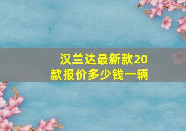 汉兰达最新款20款报价多少钱一辆