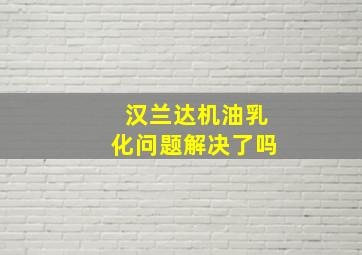 汉兰达机油乳化问题解决了吗