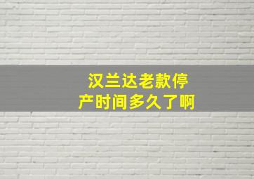 汉兰达老款停产时间多久了啊