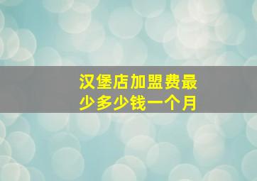 汉堡店加盟费最少多少钱一个月