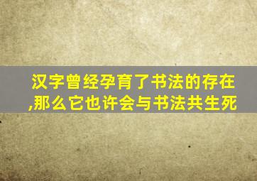 汉字曾经孕育了书法的存在,那么它也许会与书法共生死