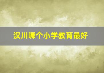 汉川哪个小学教育最好