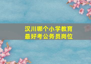 汉川哪个小学教育最好考公务员岗位