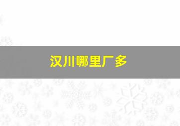 汉川哪里厂多