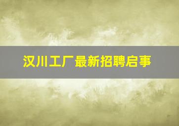 汉川工厂最新招聘启事