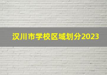 汉川市学校区域划分2023