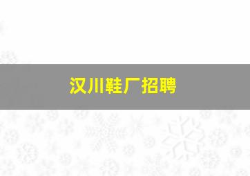 汉川鞋厂招聘