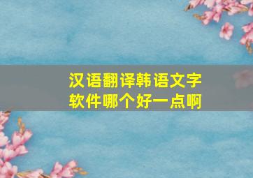 汉语翻译韩语文字软件哪个好一点啊