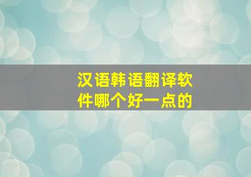 汉语韩语翻译软件哪个好一点的