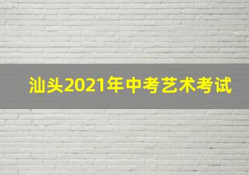 汕头2021年中考艺术考试