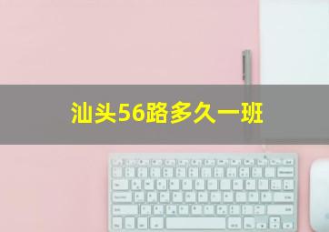 汕头56路多久一班