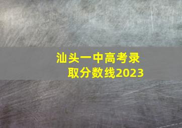 汕头一中高考录取分数线2023