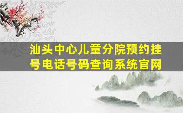 汕头中心儿童分院预约挂号电话号码查询系统官网