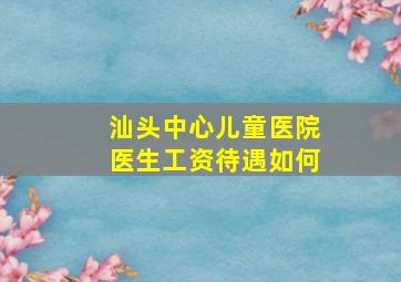 汕头中心儿童医院医生工资待遇如何