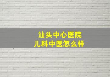 汕头中心医院儿科中医怎么样