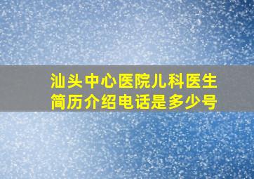 汕头中心医院儿科医生简历介绍电话是多少号