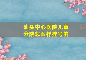 汕头中心医院儿童分院怎么样挂号的