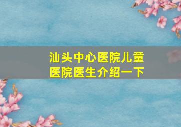 汕头中心医院儿童医院医生介绍一下