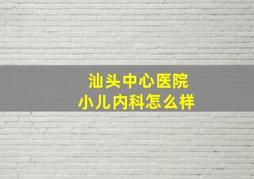 汕头中心医院小儿内科怎么样