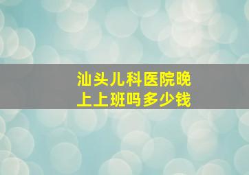 汕头儿科医院晚上上班吗多少钱