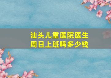 汕头儿童医院医生周日上班吗多少钱