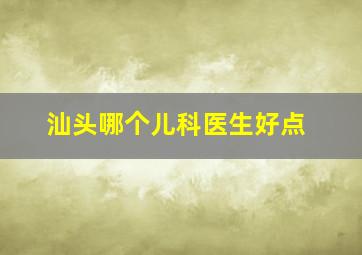 汕头哪个儿科医生好点