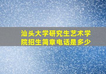 汕头大学研究生艺术学院招生简章电话是多少