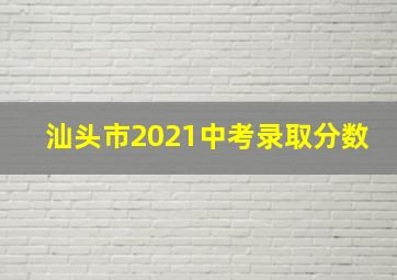 汕头市2021中考录取分数