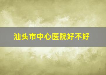 汕头市中心医院好不好