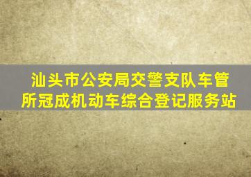 汕头市公安局交警支队车管所冠成机动车综合登记服务站