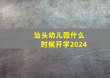 汕头幼儿园什么时候开学2024