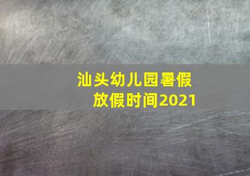 汕头幼儿园暑假放假时间2021