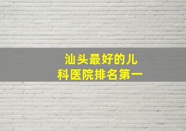 汕头最好的儿科医院排名第一