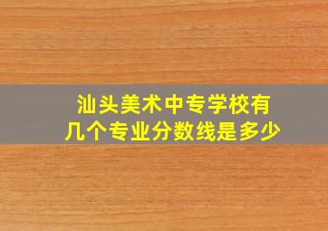 汕头美术中专学校有几个专业分数线是多少